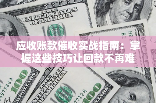 北京应收账款催收实战指南:掌握这些技巧让回款不再难 北京应收账款催收实战指南:掌握这些技巧让回款不再难