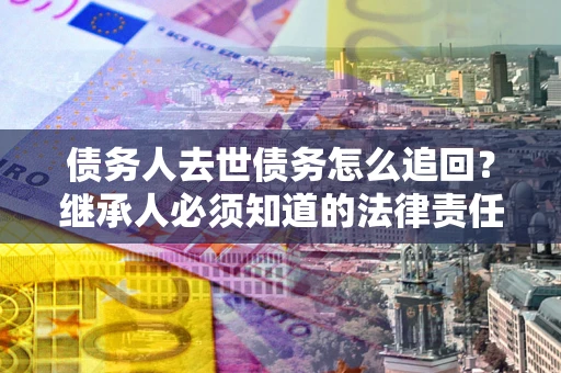 北京债务人去世债务怎么追回？继承人必须知道的法律责任！